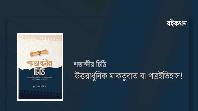 শতাব্দীর চিঠি : উত্তরাধুনিক মাকতুবাত বা পত্রইতিহাস!